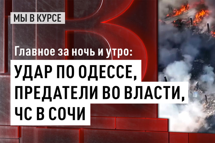 Главное за ночь и утро: Удар по Одессе, предатели во власти, ЧС в Сочи