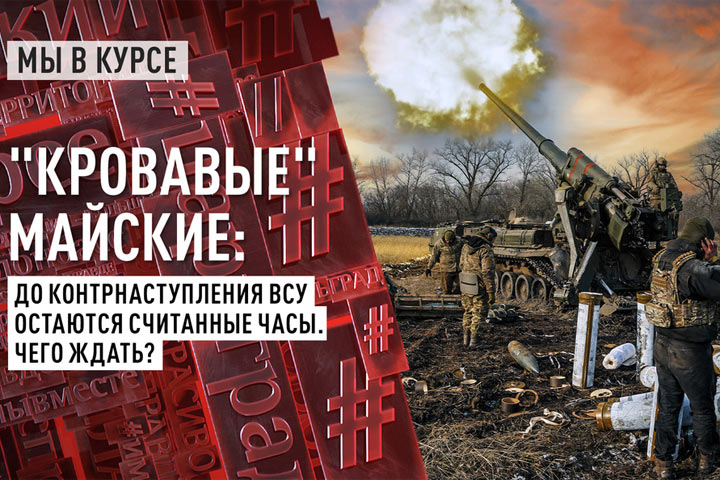 «Кровавые» майские: До контрнаступления ВСУ остаются считаные часы. Чего ждать?