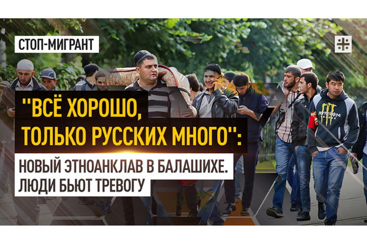 «Всё хорошо, только русских много»: Новый этноанклав в Балашихе. Люди бьют тревогу