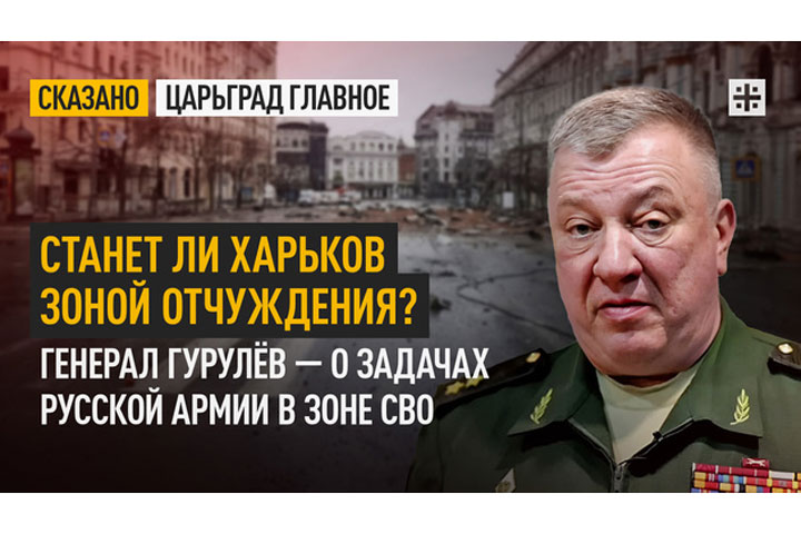 Станет ли Харьков зоной отчуждения? Генерал Гурулёв — о задачах русской армии в зоне СВО