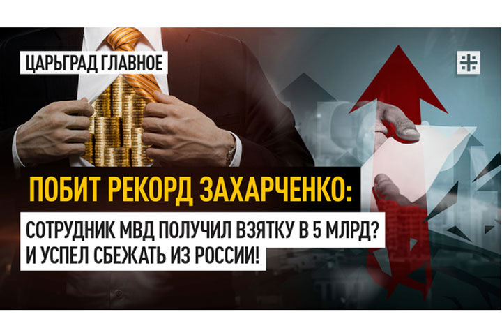 Побит рекорд Захарченко: Сотрудник МВД получил взятку в 5 млрд? И успел сбежать из России!