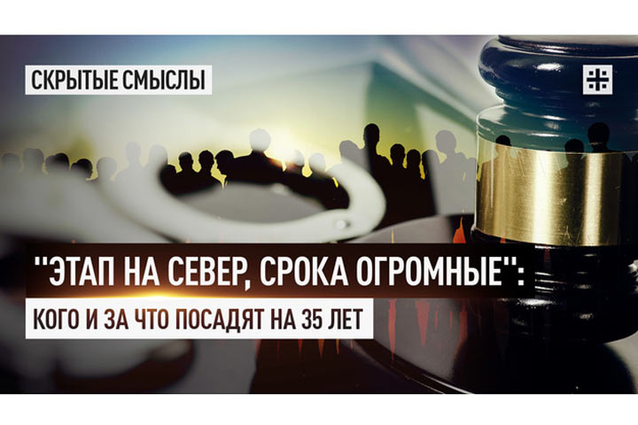 «Этап на север, срока огромные»: Кого и за что посадят на 35 лет