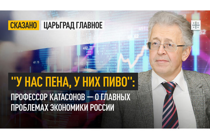 «У нас пена, у них пиво»: Профессор Катасонов — о главных проблемах экономики России